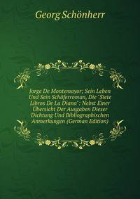 Jorge De Montemayor; Sein Leben Und Sein Sch?ferroman, Die "Siete Libros De La Diana": Nebst Einer ?bersicht Der Ausgaben Dieser Dichtung Und Bibliographischen Anmerkungen (German Edition)
