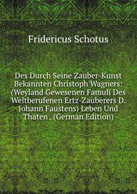 Des Durch Seine Zauber-Kunst Bekannten Christoph Wagners: (Weyland Gewesenen Famuli Des Weltberufenen Ertz-Zauberers D. Johann Faustens) Leben Und Thaten . (German Edition)