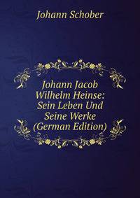 Johann Jacob Wilhelm Heinse: Sein Leben Und Seine Werke (German Edition)