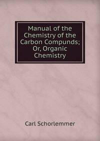 Manual of the Chemistry of the Carbon Compunds; Or, Organic Chemistry