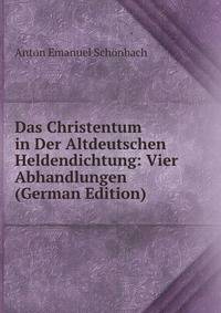 Das Christentum in Der Altdeutschen Heldendichtung: Vier Abhandlungen (German Edition)