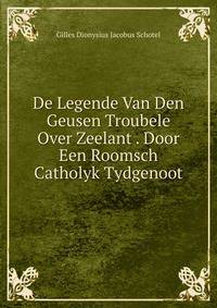 De Legende Van Den Geusen Troubele Over Zeelant . Door Een Roomsch Catholyk Tydgenoot