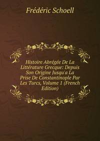 Histoire Abr?g?e De La Litt?rature Grecque: Depuis Son Origine Jusqu'a La Prise De Constantinople Par Les Turcs, Volume 1 (French Edition)