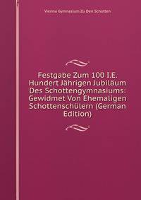 Festgabe Zum 100 I.E. Hundert Jahrigen Jubilaum Des Schottengymnasiums: Gewidmet Von Ehemaligen Schottenschulern (German Edition)