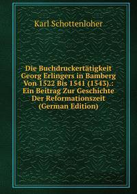 Die Buchdruckertatigkeit Georg Erlingers in Bamberg Von 1522 Bis 1541 (1543).: Ein Beitrag Zur Geschichte Der Reformationszeit (German Edition)
