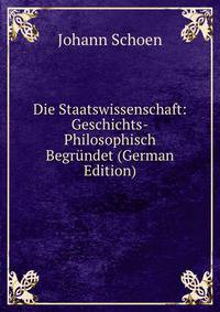 Die Staatswissenschaft: Geschichts-Philosophisch Begrundet (German Edition)