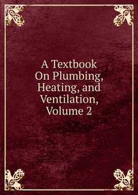 A Textbook On Plumbing, Heating, and Ventilation, Volume 2