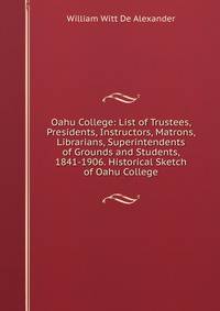 Oahu College: List of Trustees, Presidents, Instructors, Matrons, Librarians, Superintendents of Grounds and Students, 1841-1906. Historical Sketch of Oahu College