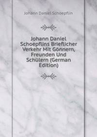 Johann Daniel Schoepflins Brieflicher Verkehr Mit Gonnern, Freunden Und Schulern (German Edition)