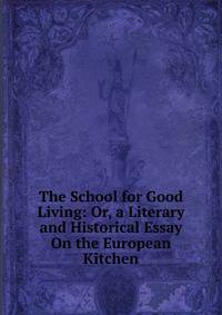 The School for Good Living: Or, a Literary and Historical Essay On the European Kitchen