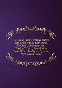 Air-Brake Pumps ; Triple Valves and Brake Valves ; Air Brake Troubles ; Operating and Testing Trains ; Foundation Brake Gear ; Air-Signal System ; High-Speed Brake