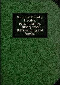 Shop and Foundry Practice: Patternmaking. Foundry Work. Blacksmithing and Forging
