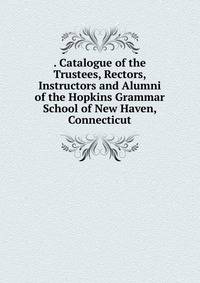 . Catalogue of the Trustees, Rectors, Instructors and Alumni of the Hopkins Grammar School of New Haven, Connecticut