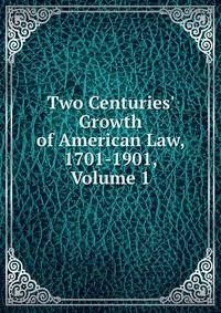 Two Centuries' Growth of American Law, 1701-1901, Volume 1