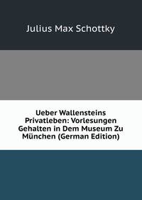 Ueber Wallensteins Privatleben: Vorlesungen Gehalten in Dem Museum Zu Munchen (German Edition)