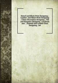 Stencil and Block-Print Designing ; Leather- and Metal-Work Designing ; China-Decoration Designing ; Tile and Parquetry Designing ; Linoleum and . ; Stained-And Leaded-Glass Designing ; Sel