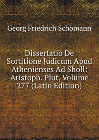Dissertatio De Sortitione Judicum Apud Athenienses Ad Sholl: Aristoph. Plut, Volume 277 (Latin Edition)