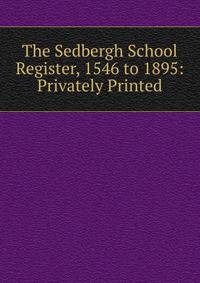 The Sedbergh School Register, 1546 to 1895: Privately Printed
