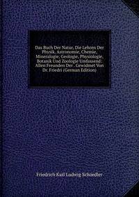 Das Buch Der Natur, Die Lehren Der Physik, Astronomie, Chemie, Mineralogie, Geologie, Physiologie, Botanik Und Zoologie Umfassend: Allen Freunden Der . Gewidmet Von Dr. Friedri (German Edition)