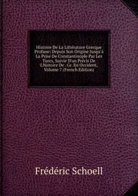 Histoire De La Litt?rature Grecque Profane: Depuis Son Origine Jusqu'? La Prise De Constantinople Par Les Turcs, Suivie D'un Pr?cis De L'histoire De . Gr. En Occident, Volume 7 (French Edition)