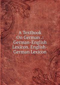 A Textbook On German .: German-English Lexicon. English-German Lexicon