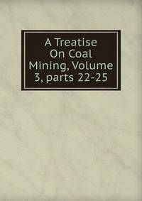 A Treatise On Coal Mining, Volume 3, parts 22-25