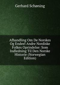 Afhandling Om De Norskes Og Endeel Andre Nordiske Folkes Oprindelse: Som Indledning Til Den Norske Historie (Norwegian Edition)
