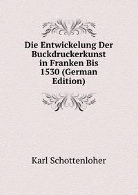 Die Entwickelung Der Buckdruckerkunst in Franken Bis 1530 (German Edition)