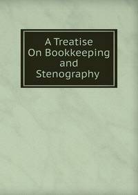 A Treatise On Bookkeeping and Stenography .
