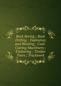 Rock Boring ; Rock Drilling ; Explosives and Blasting ; Coal-Cutting Machinery ; Timbering ; Timber Trees ; Trackwork