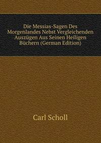 Die Messias-Sagen Des Morgenlandes Nebst Vergleichenden Auszugen Aus Seinen Heiligen Buchern (German Edition)