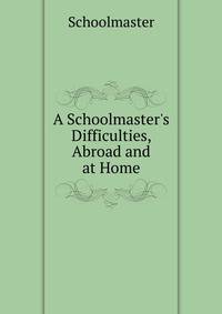 A Schoolmaster's Difficulties, Abroad and at Home