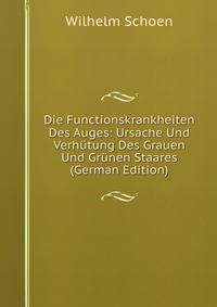 Die Functionskrankheiten Des Auges: Ursache Und Verhutung Des Grauen Und Grunen Staares (German Edition)