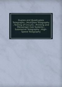 Duplex and Quadruplex Telegraphy ; Multiplex Telegraphy ; Testing of Circuits ; Printing and Messenger-Call Systems ; Submarine Telegraphy ; High-Speed Telegraphy
