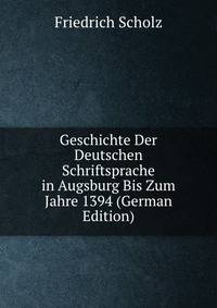 Geschichte Der Deutschen Schriftsprache in Augsburg Bis Zum Jahre 1394 (German Edition)