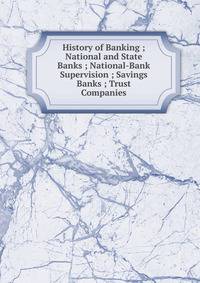History of Banking ; National and State Banks ; National-Bank Supervision ; Savings Banks ; Trust Companies