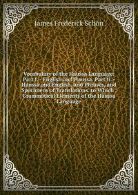 Vocabulary of the Haussa Language: Part I. - English and Haussa. Part Ii. - Haussa and English. and Phrases, and Specimens of Translations. to Which . Grammatical Elements of the Haussa Language