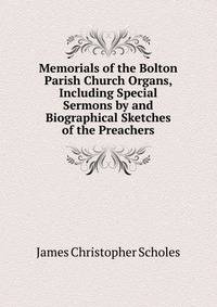 Memorials of the Bolton Parish Church Organs, Including Special Sermons by and Biographical Sketches of the Preachers