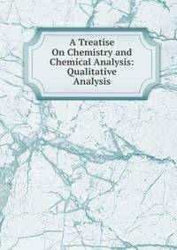 A Treatise On Chemistry and Chemical Analysis: Qualitative Analysis