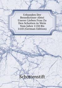 Urkunden Der Benedictiner-Abtei Unerer Lieben Frau Zu Den Schotten in Wein Vom Jahre 1158 Bis 1418 (German Edition)