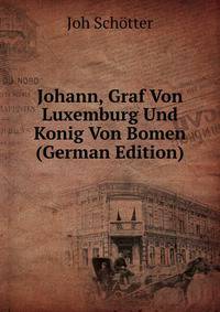 Johann, Graf Von Luxemburg Und Konig Von Bomen (German Edition)