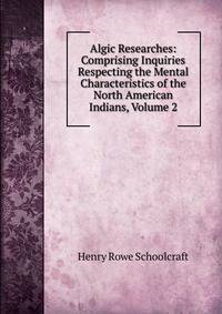 Algic Researches: Comprising Inquiries Respecting the Mental Characteristics of the North American Indians, Volume 2