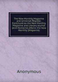 The New Monthly Magazine and Universal Register. Continued As the New Monthly Magazine and Literary Journal (And Humorist) Afterw. the New Monthly (Magazine).