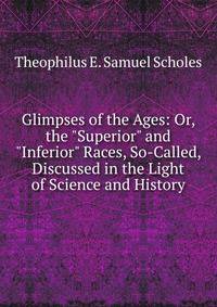 Glimpses of the Ages: Or, the "Superior" and "Inferior" Races, So-Called, Discussed in the Light of Science and History