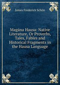 Magana Hausa: Native Literature, Or Proverbs, Tales, Fables and Historical Fragments in the Hausa Language
