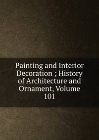 Painting and Interior Decoration ; History of Architecture and Ornament, Volume 101