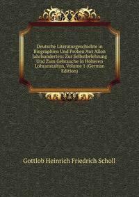 Deutsche Literaturgeschichte in Biographien Und Proben Aus Allon Jahrhunderten: Zur Selbstbelehrung Und Zum Gebrauche in Hoheren Lohranstalton, Volume 1 (German Edition)