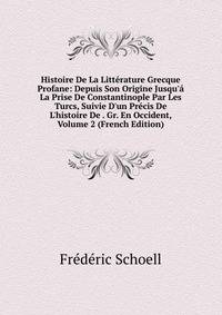 Histoire De La Litt?rature Grecque Profane: Depuis Son Origine Jusqu'? La Prise De Constantinople Par Les Turcs, Suivie D'un Pr?cis De L'histoire De . Gr. En Occident, Volume 2 (French Edition)