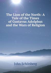 The Lion of the North: A Tale of the Times of Gustavus Adolphus and the Wars of Religion
