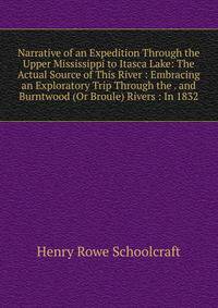 Narrative of an Expedition Through the Upper Mississippi to Itasca Lake: The Actual Source of This River : Embracing an Exploratory Trip Through the . and Burntwood (Or Broule) Rivers : In 1832